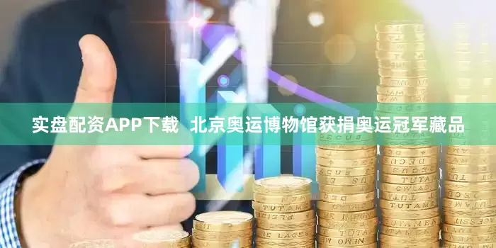 实盘配资APP下载  北京奥运博物馆获捐奥运冠军藏品