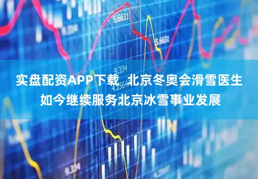 实盘配资APP下载  北京冬奥会滑雪医生 如今继续服务北京冰雪事业发展