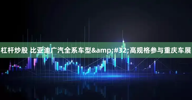 杠杆炒股 比亚迪广汽全系车型&#32;高规格参与重庆车展