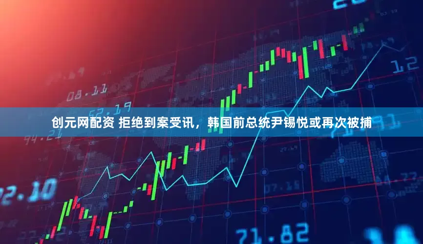 创元网配资 拒绝到案受讯，韩国前总统尹锡悦或再次被捕