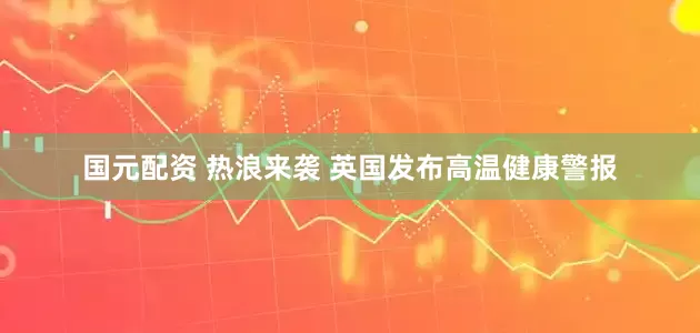 国元配资 热浪来袭 英国发布高温健康警报