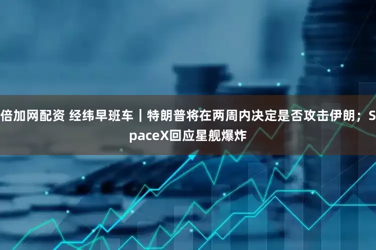 倍加网配资 经纬早班车｜特朗普将在两周内决定是否攻击伊朗；SpaceX回应星舰爆炸