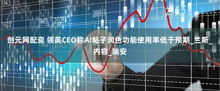 创元网配资 领英CEO称AI帖子润色功能使用率低于预期_兰斯_内容_瑞安