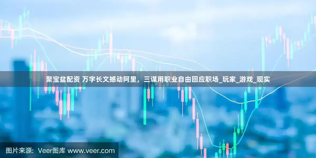 聚宝盆配资 万字长文撼动阿里，三谋用职业自由回应职场_玩家_游戏_现实