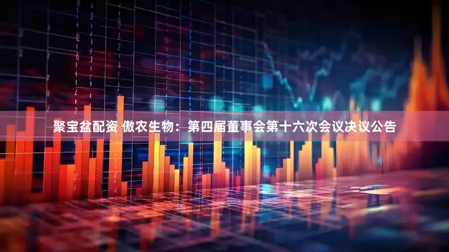 聚宝盆配资 傲农生物：第四届董事会第十六次会议决议公告