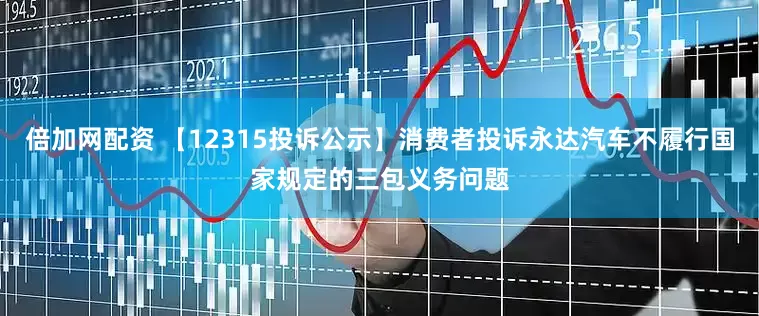 倍加网配资 【12315投诉公示】消费者投诉永达汽车不履行国家规定的三包义务问题
