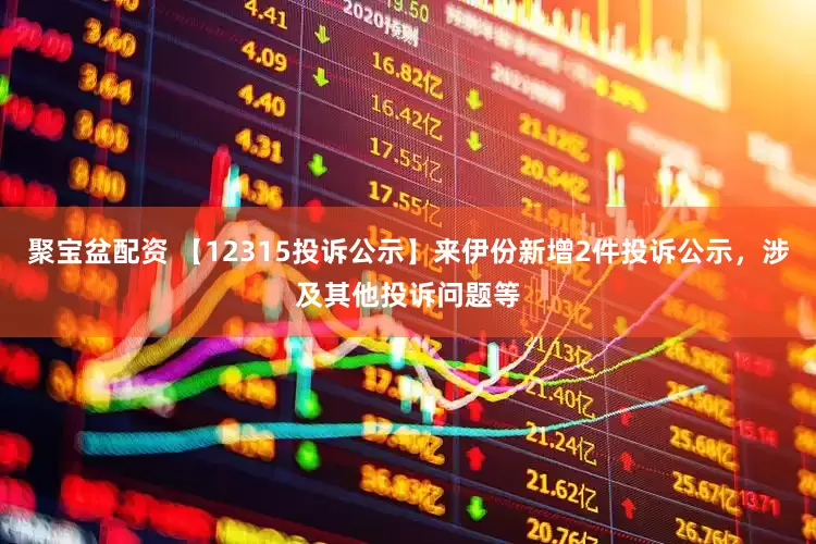 聚宝盆配资 【12315投诉公示】来伊份新增2件投诉公示，涉及其他投诉问题等