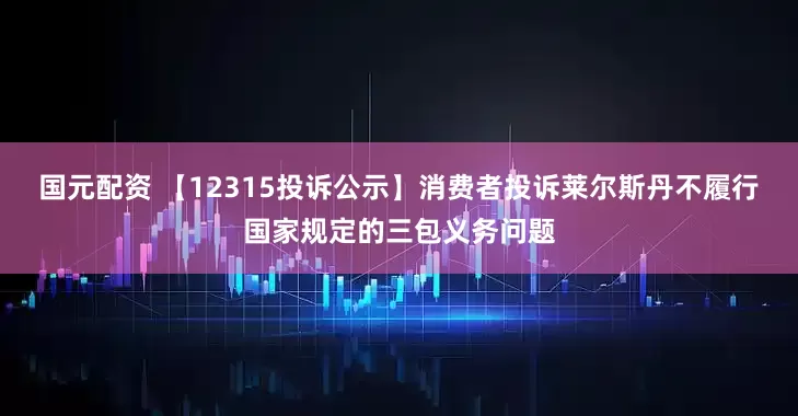 国元配资 【12315投诉公示】消费者投诉莱尔斯丹不履行国家规定的三包义务问题