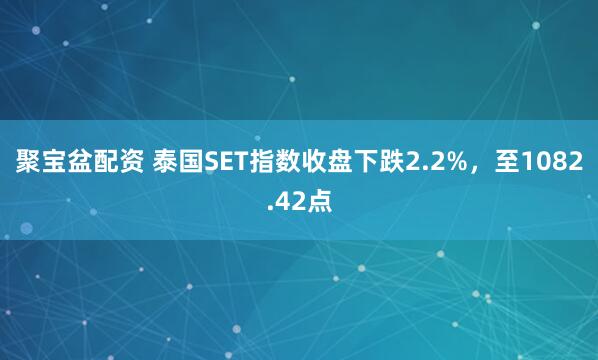 聚宝盆配资 泰国SET指数收盘下跌2.2%，至1082.42点