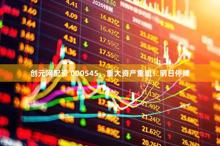 创元网配资 000545，重大资产重组！明日停牌