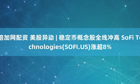 倍加网配资 美股异动 | 稳定币概念股全线冲高 SoFi Technologies(SOFI.US)涨超8%