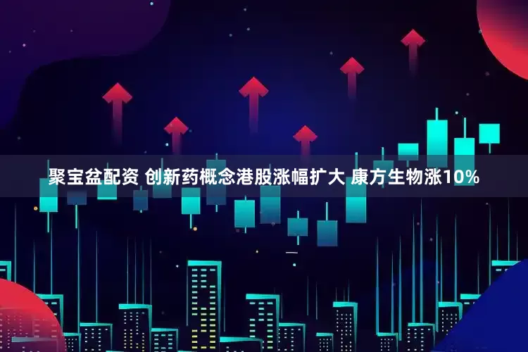 聚宝盆配资 创新药概念港股涨幅扩大 康方生物涨10%