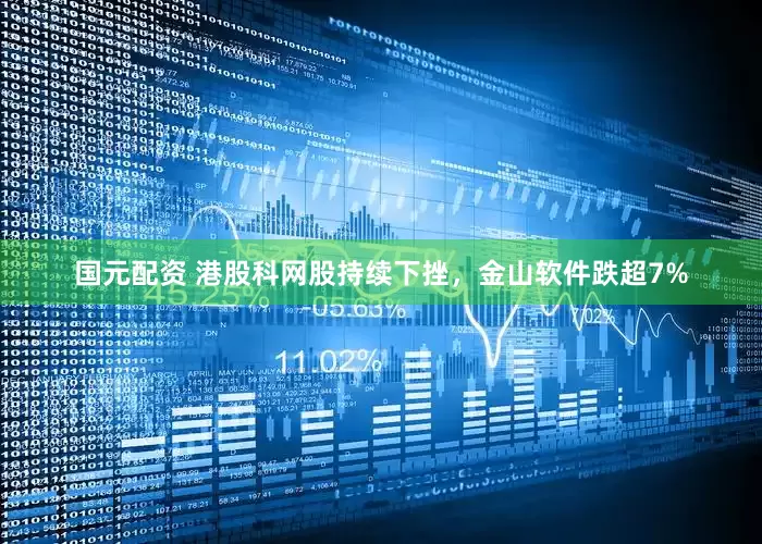 国元配资 港股科网股持续下挫，金山软件跌超7%