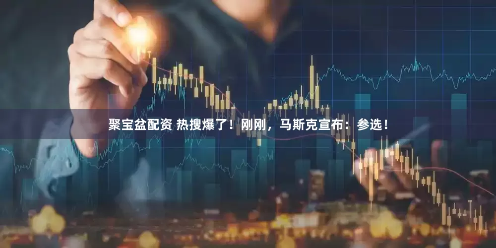 聚宝盆配资 热搜爆了！刚刚，马斯克宣布：参选！