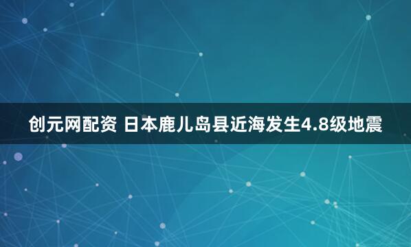 创元网配资 日本鹿儿岛县近海发生4.8级地震