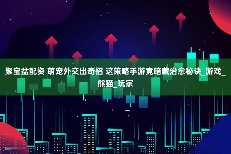 聚宝盆配资 萌宠外交出奇招 这策略手游竟暗藏治愈秘诀_游戏_熊猫_玩家
