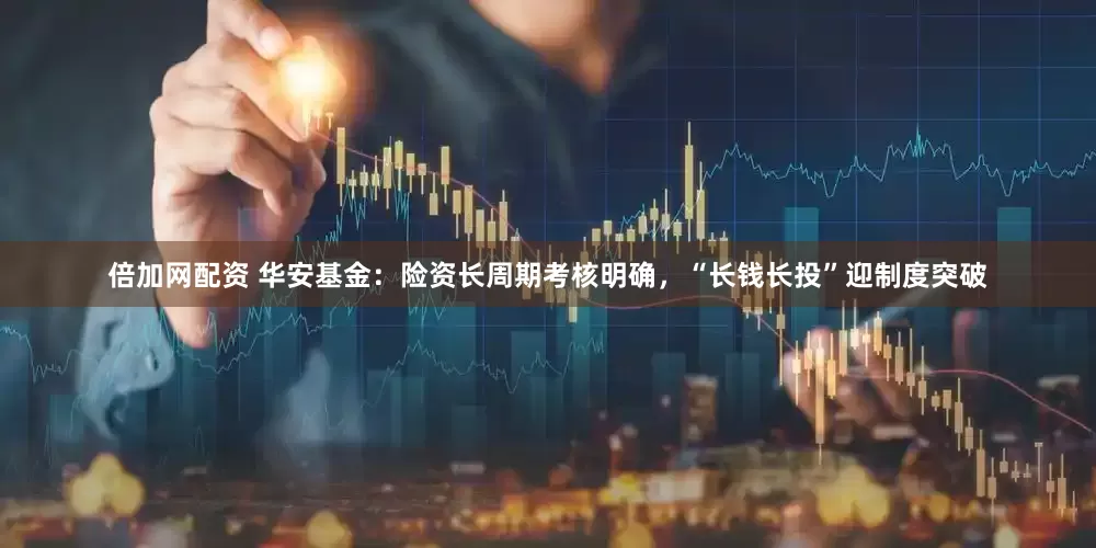倍加网配资 华安基金：险资长周期考核明确，“长钱长投”迎制度突破