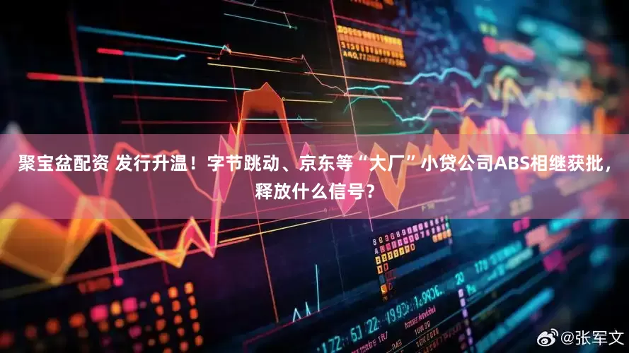 聚宝盆配资 发行升温！字节跳动、京东等“大厂”小贷公司ABS相继获批，释放什么信号？