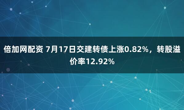 倍加网配资 7月17日交建转债上涨0.82%，转股溢价率12.92%