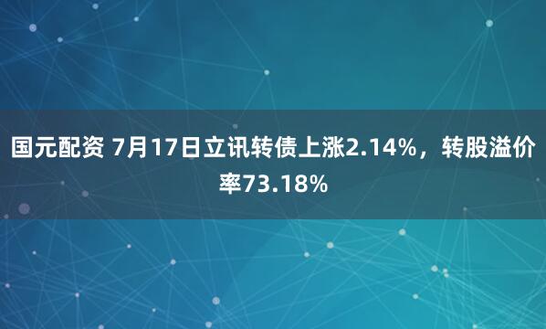 国元配资 7月17日立讯转债上涨2.14%，转股溢价率73.18%