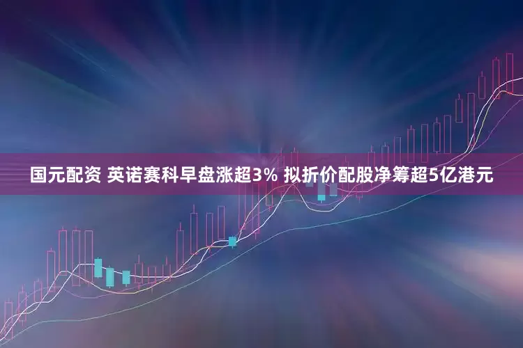 国元配资 英诺赛科早盘涨超3% 拟折价配股净筹超5亿港元