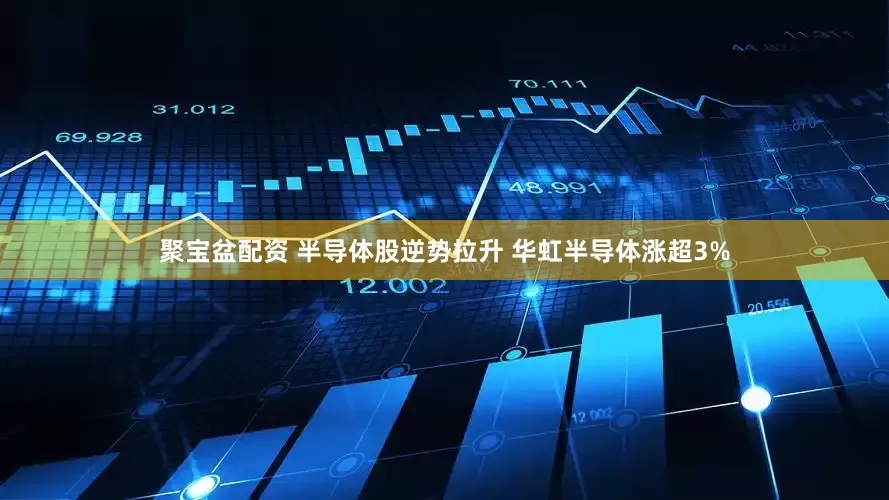 聚宝盆配资 半导体股逆势拉升 华虹半导体涨超3%
