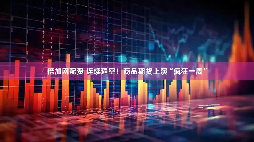 倍加网配资 连续逼空！商品期货上演“疯狂一周”
