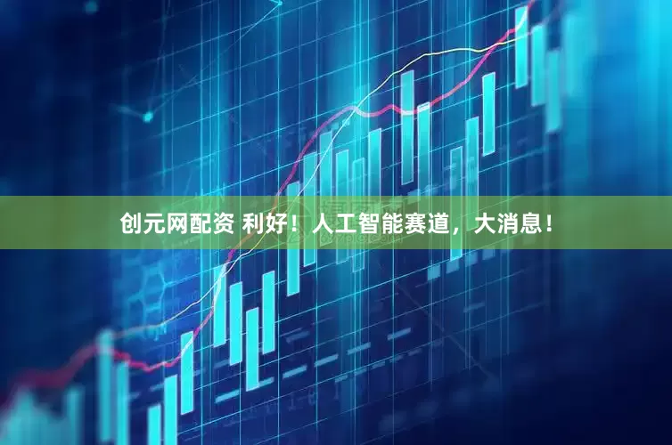 创元网配资 利好！人工智能赛道，大消息！