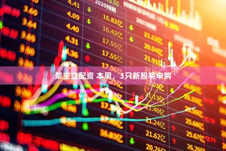 聚宝盆配资 本周，3只新股将申购