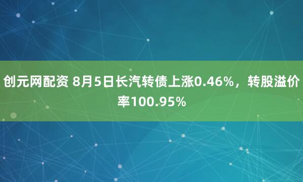 创元网配资 8月5日长汽转债上涨0.46%，转股溢价率100.95%