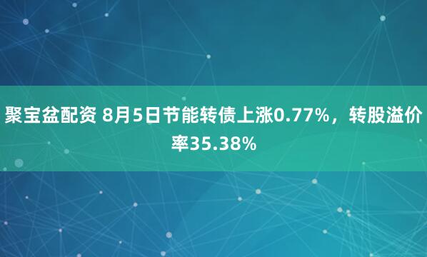 聚宝盆配资 8月5日节能转债上涨0.77%，转股溢价率35.38%