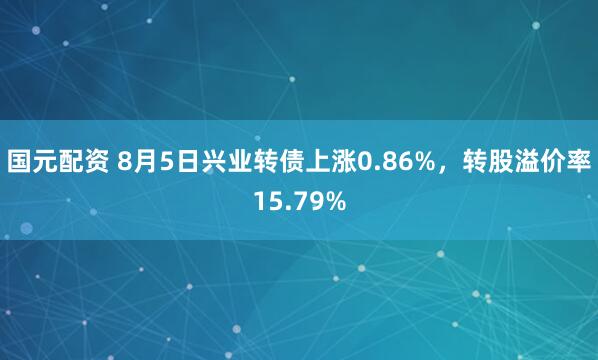 国元配资 8月5日兴业转债上涨0.86%，转股溢价率15.79%