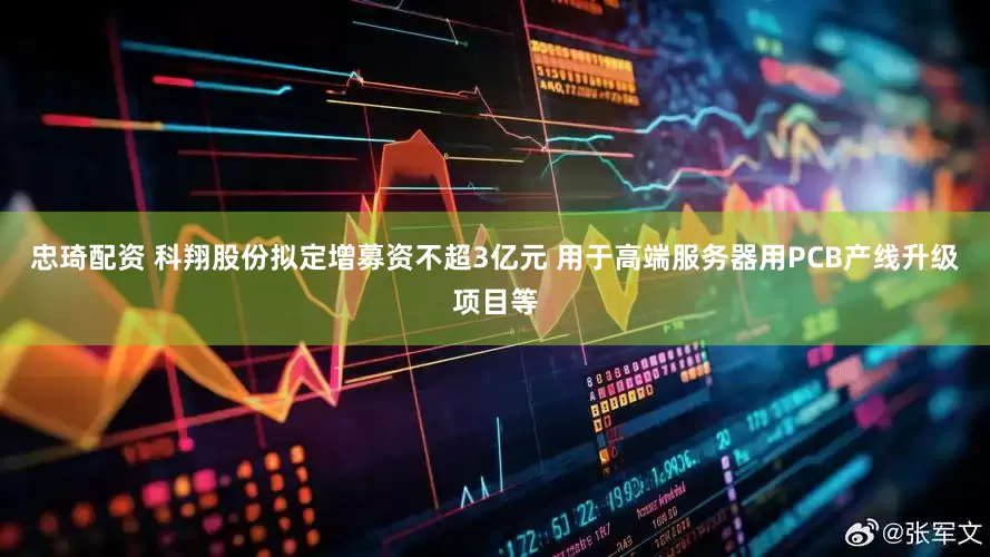 忠琦配资 科翔股份拟定增募资不超3亿元 用于高端服务器用PCB产线升级项目等