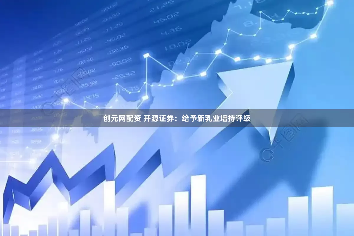 创元网配资 开源证券：给予新乳业增持评级