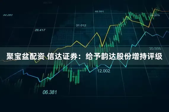 聚宝盆配资 信达证券：给予韵达股份增持评级