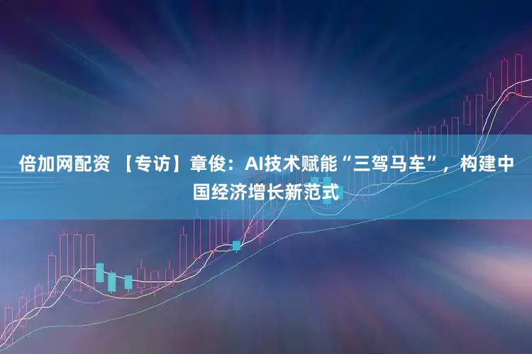 倍加网配资 【专访】章俊：AI技术赋能“三驾马车”，构建中国经济增长新范式