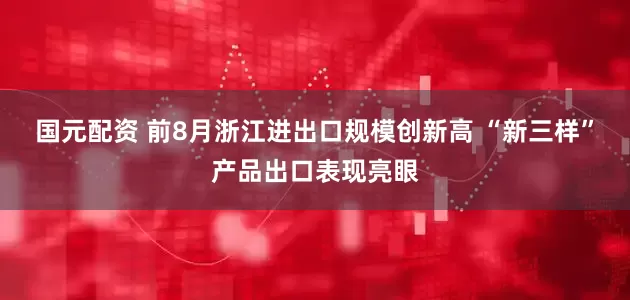 国元配资 前8月浙江进出口规模创新高 “新三样”产品出口表现亮眼