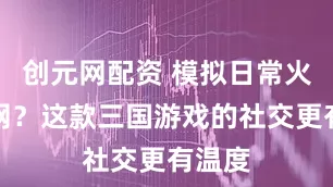 创元网配资 模拟日常火遍全网？这款三国游戏的社交更有温度