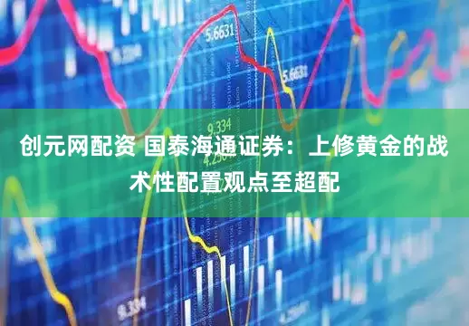 创元网配资 国泰海通证券：上修黄金的战术性配置观点至超配