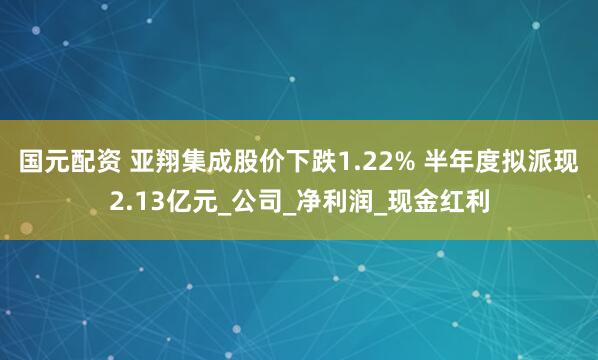 国元配资 亚翔集成股价下跌1.22% 半年度拟派现2.13亿元_公司_净利润_现金红利