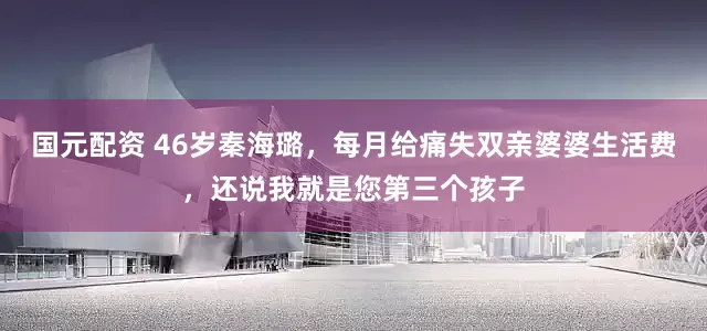 国元配资 46岁秦海璐，每月给痛失双亲婆婆生活费，还说我就是您第三个孩子