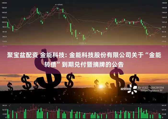 聚宝盆配资 金能科技: 金能科技股份有限公司关于“金能转债”到期兑付暨摘牌的公告