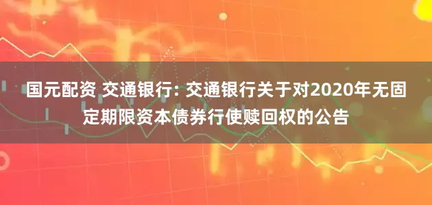 国元配资 交通银行: 交通银行关于对2020年无固定期限资本债券行使赎回权的公告