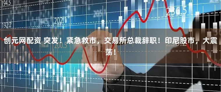 创元网配资 突发！紧急救市，交易所总裁辞职！印尼股市，大震荡！