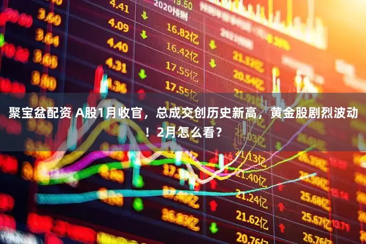 聚宝盆配资 A股1月收官，总成交创历史新高，黄金股剧烈波动！2月怎么看？