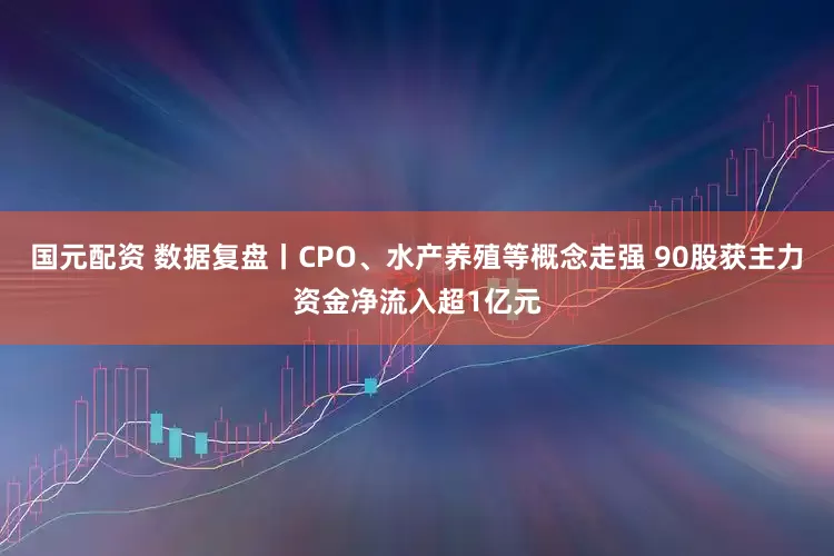 国元配资 数据复盘丨CPO、水产养殖等概念走强 90股获主力资金净流入超1亿元